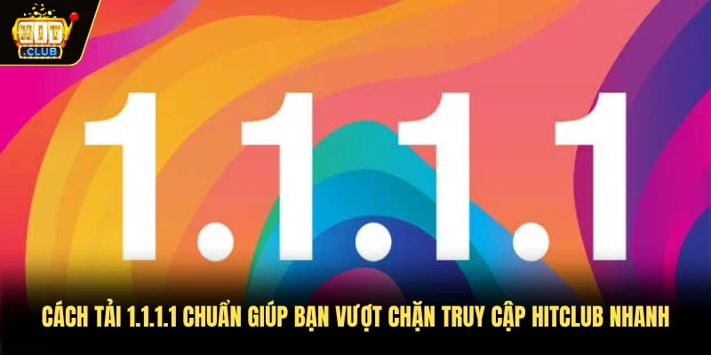 Cách tải 1.1.1.1 chuẩn giúp bạn vượt chặn truy cập Hitclub nhanh