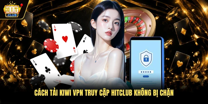 Cách tải Kiwi VPN truy cập Hitclub không bị chặn