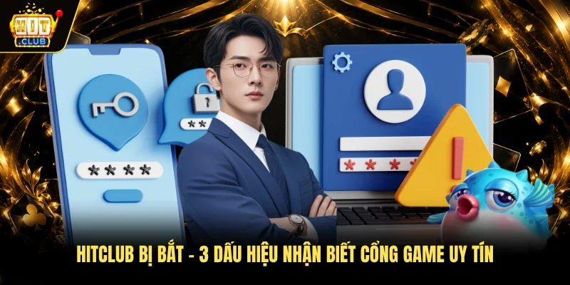 Hitclub bị bắt - 3 dấu hiệu nhận biết cổng game uy tín