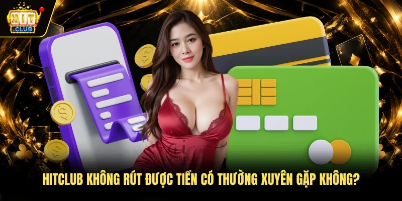 Hitclub không rút được tiền có thường xuyên gặp không?